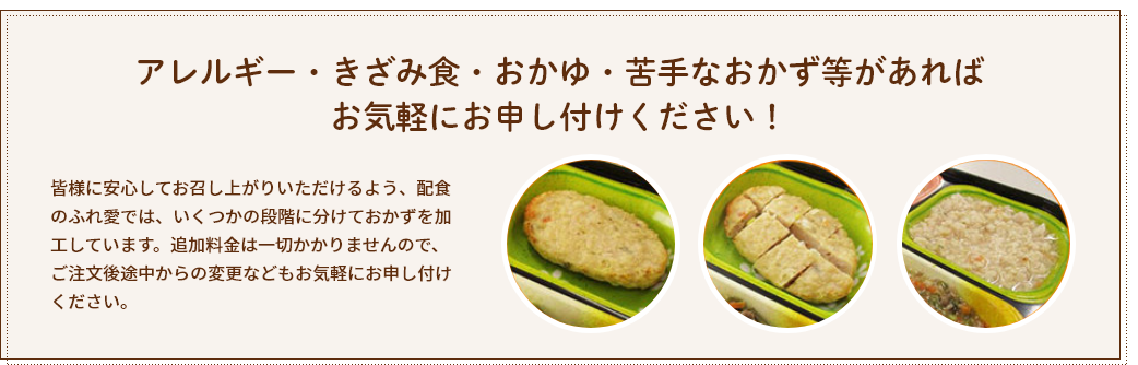 アレルギー・きざみ食・おかゆ・苦手なおかず等があればお気軽にお申し付けください！