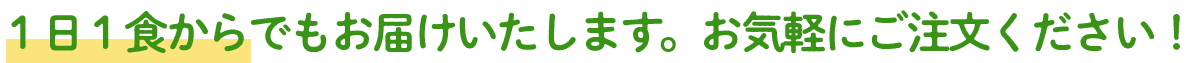 1日1食からでもお届けいたします。お気軽にご注文ください！