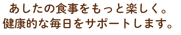 あしたの食事をもっと楽しく。健康的な毎日をサポートします。