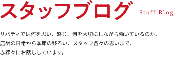 スタッフブログ サバティでは何を思い、感じ、何を大切にしながら働いているのか。店舗の日常から季節の移ろい、スタッフ各々の思いまで、赤裸々にお話ししています。