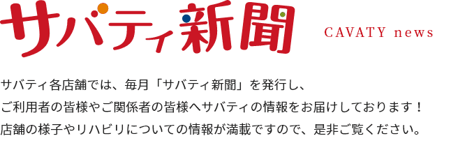 サバティ新聞 サバティ各店舗では、毎月「サバティ新聞」を発行し、ご利用者の皆様やご関係者の皆様へサバティの情報をお届けしております！店舗の様子やリハビリについての情報が満載ですので、是非ご覧ください。