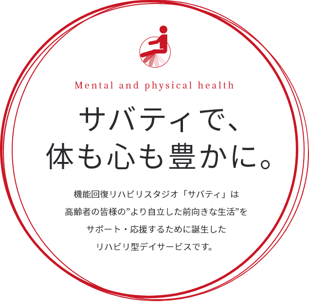 サバティで、体も心も豊かに。機能回復リハビリスタジオ「サバティ」は高齢者の皆様の”より自立した前向きな生活”をサポート・応援するために誕生したリハビリ型デイサービスです。